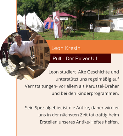 Leon Kresin Pulf - Der Pulver Ulf Leon studiert  Alte Geschichte und  unterstützt uns regelmäßig auf Vernstaltungen- vor allem als Karussel-Dreher und bei den Kinderprogrammen.   Sein Spezialgebiet ist die Antike, daher wird er uns in der nächsten Zeit tatkräftig beim Erstellen unseres Antike-Heftes helfen.