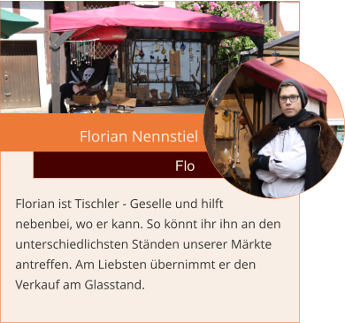 Florian Nennstiel  Flo Florian ist Tischler - Geselle und hilft  nebenbei, wo er kann. So könnt ihr ihn an den unterschiedlichsten Ständen unserer Märkte antreffen. Am Liebsten übernimmt er den Verkauf am Glasstand.